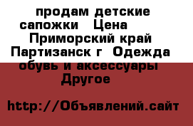 продам детские сапожки › Цена ­ 700 - Приморский край, Партизанск г. Одежда, обувь и аксессуары » Другое   